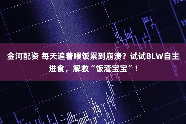 金河配资 每天追着喂饭累到崩溃？试试BLW自主进食，解救“饭渣宝宝”！