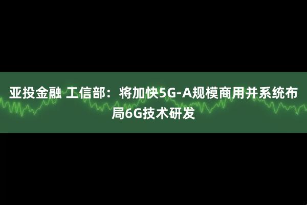 亚投金融 工信部：将加快5G-A规模商用并系统布局6G技术研发