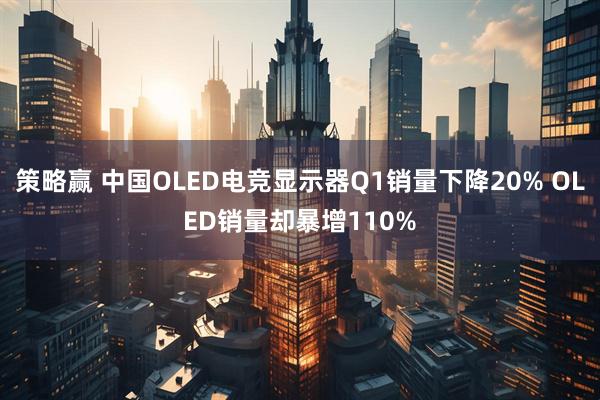 策略赢 中国OLED电竞显示器Q1销量下降20% OLED销量却暴增110%