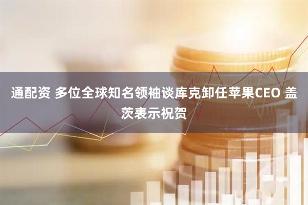 通配资 多位全球知名领袖谈库克卸任苹果CEO 盖茨表示祝贺