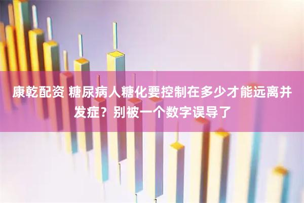 康乾配资 糖尿病人糖化要控制在多少才能远离并发症？别被一个数字误导了