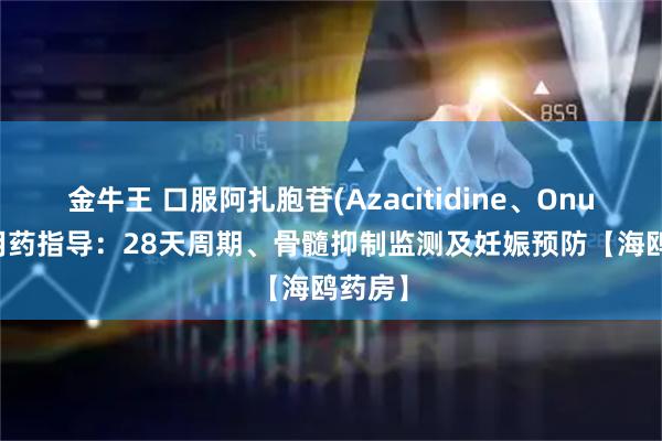 金牛王 口服阿扎胞苷(Azacitidine、Onureg)用药指导：28天周期、骨髓抑制监测及妊娠预防【海鸥药房】
