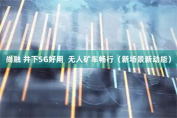 尚融 井下5G好用  无人矿车畅行（新场景新动能）