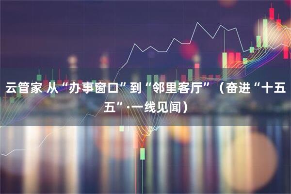 云管家 从“办事窗口”到“邻里客厅”（奋进“十五五”·一线见闻）