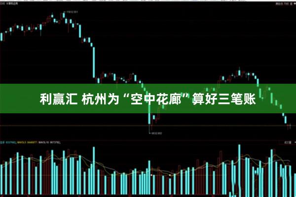 利赢汇 杭州为“空中花廊”算好三笔账
