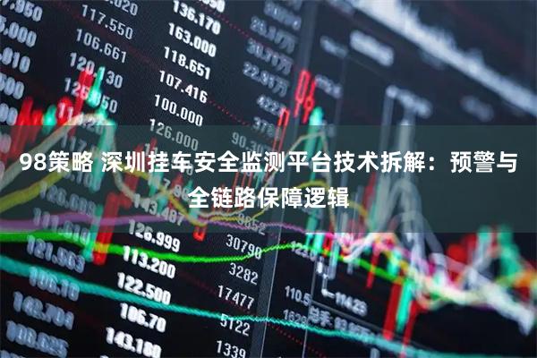 98策略 深圳挂车安全监测平台技术拆解：预警与全链路保障逻辑