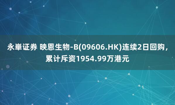 永崋证券 映恩生物-B(09606.HK)连续2日回购,累计斥资1954.99万港元