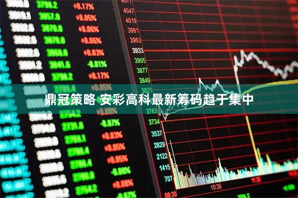 鼎冠策略 安彩高科最新筹码趋于集中