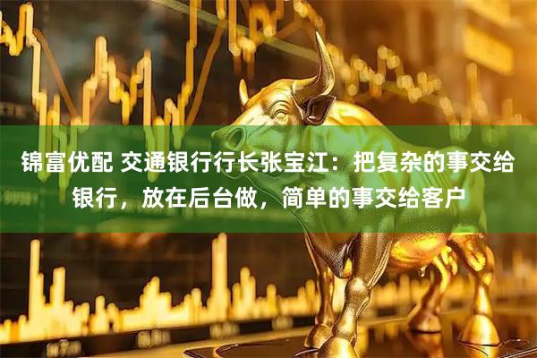 锦富优配 交通银行行长张宝江：把复杂的事交给银行，放在后台做，简单的事交给客户