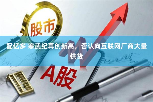 配亿多 寒武纪再创新高，否认向互联网厂商大量供货
