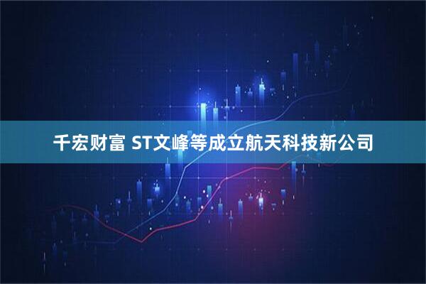 千宏财富 ST文峰等成立航天科技新公司