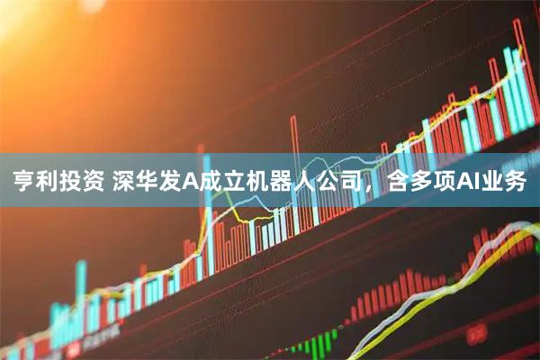 亨利投资 深华发A成立机器人公司，含多项AI业务