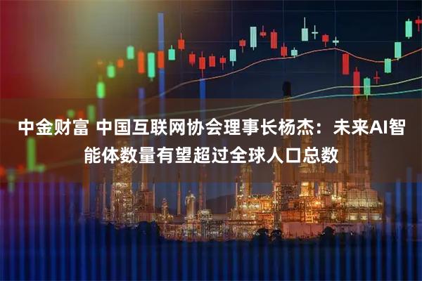 中金财富 中国互联网协会理事长杨杰：未来AI智能体数量有望超过全球人口总数
