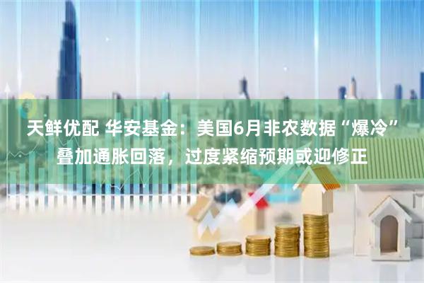 天鲜优配 华安基金:美国6月非农数据“爆冷”叠加通胀回落,过度紧缩预期或迎修正