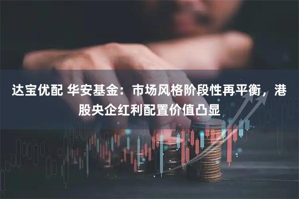 达宝优配 华安基金:市场风格阶段性再平衡,港股央企红利配置价值凸显