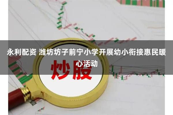 永利配资 潍坊坊子前宁小学开展幼小衔接惠民暖心活动