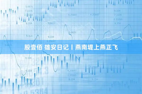股壹佰 雄安日记丨燕南堤上燕正飞