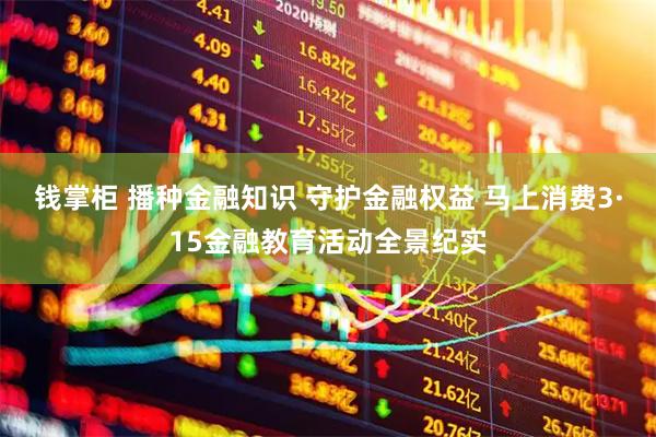 钱掌柜 播种金融知识 守护金融权益 马上消费3·15金融教育活动全景纪实