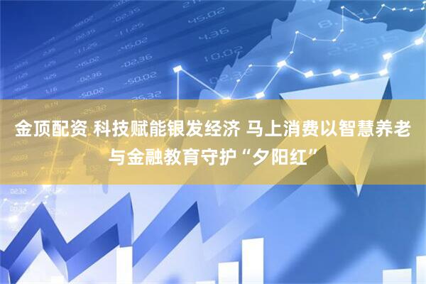 金顶配资 科技赋能银发经济 马上消费以智慧养老与金融教育守护“夕阳红”