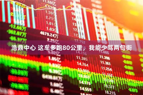 浩鼎中心 这车多跑80公里,我能少骂两句街
