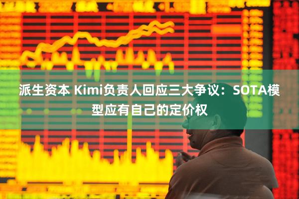 派生资本 Kimi负责人回应三大争议:SOTA模型应有自己的定价权