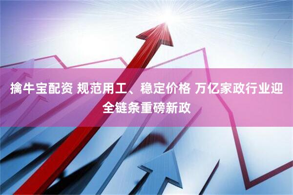 擒牛宝配资 规范用工、稳定价格 万亿家政行业迎全链条重磅新政