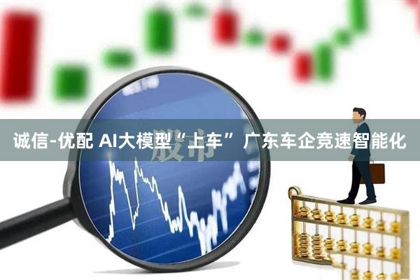 诚信-优配 AI大模型“上车” 广东车企竞速智能化