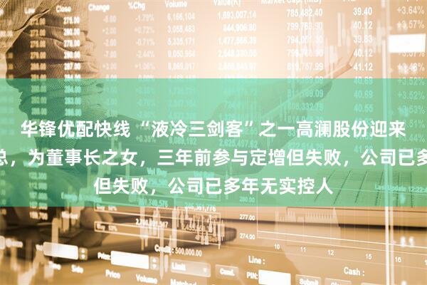 华锋优配快线 “液冷三剑客”之一高澜股份迎来“00后”副总，为董事长之女，三年前参与定增但失败，公司已多年无实控人