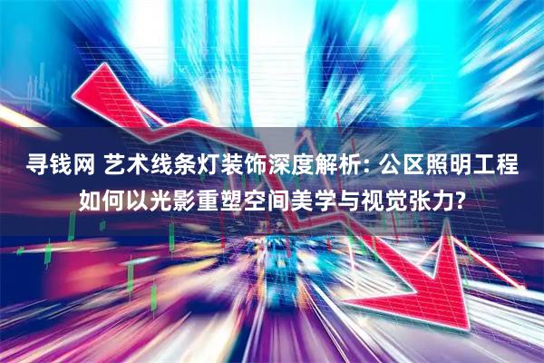 寻钱网 艺术线条灯装饰深度解析: 公区照明工程如何以光影重塑空间美学与视觉张力?