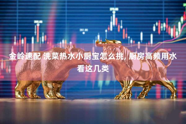 金岭速配 洗菜热水小厨宝怎么挑, 厨房高频用水看这几类