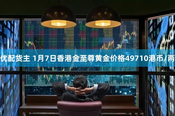 优配货主 1月7日香港金至尊黄金价格49710港币/两