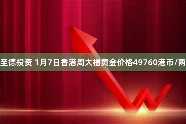 至德投资 1月7日香港周大福黄金价格49760港币/两