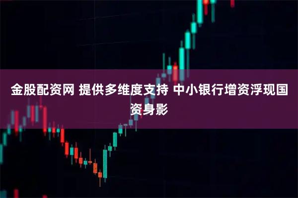 金股配资网 提供多维度支持 中小银行增资浮现国资身影