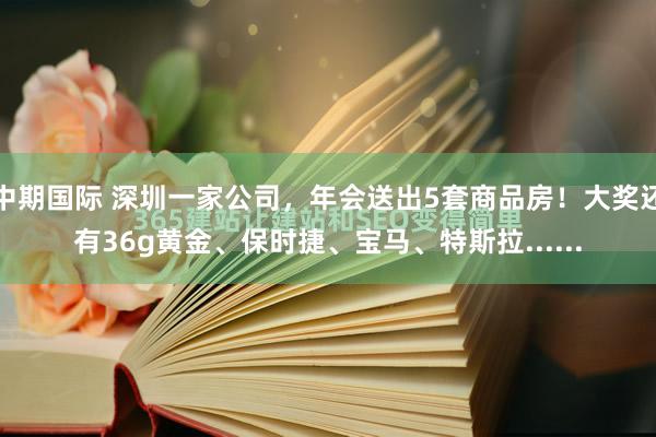 中期国际 深圳一家公司,年会送出5套商品房!大奖还有36g黄金、保时捷、宝马、特斯拉......