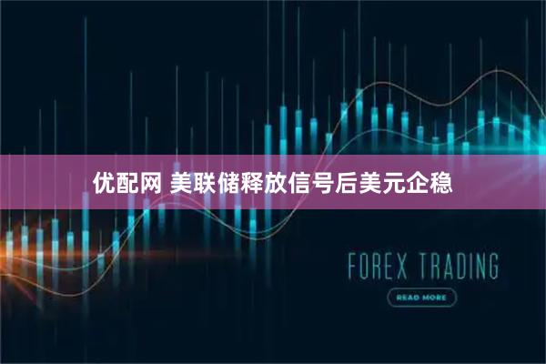 优配网 美联储释放信号后美元企稳