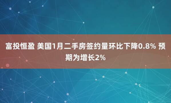 富投恒盈 美国1月二手房签约量环比下降0.8% 预期为增长2%