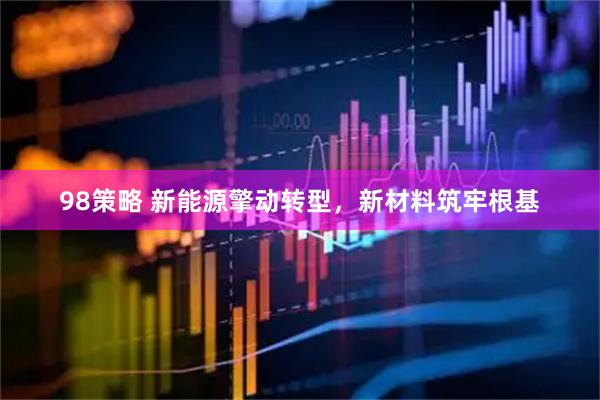98策略 新能源擎动转型，新材料筑牢根基