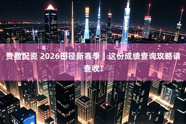 贵盈配资 2026田径新赛季｜这份成绩查询攻略请查收！