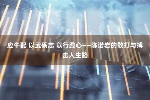 应牛配 以武砺志 以行践心——陈诺岩的散打与搏击人生路