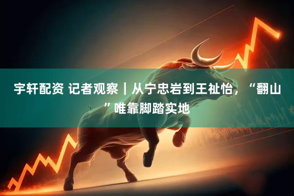 宇轩配资 记者观察｜从宁忠岩到王祉怡，“翻山”唯靠脚踏实地