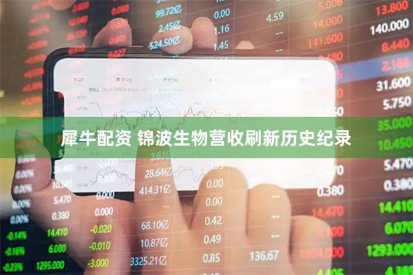 犀牛配资 锦波生物营收刷新历史纪录