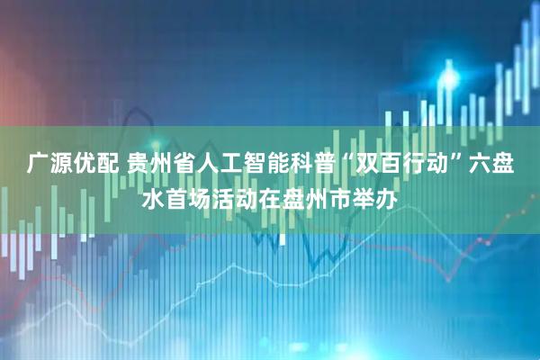 广源优配 贵州省人工智能科普“双百行动”六盘水首场活动在盘州市举办