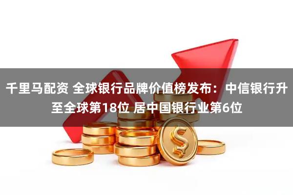 千里马配资 全球银行品牌价值榜发布：中信银行升至全球第18位 居中国银行业第6位