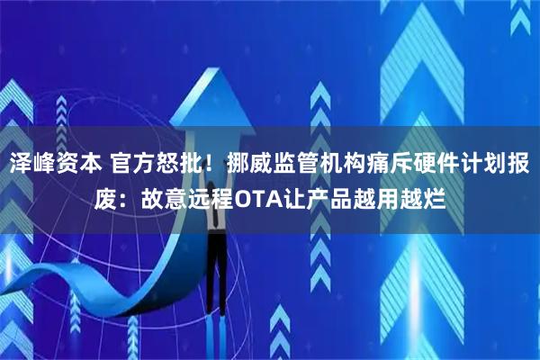 泽峰资本 官方怒批！挪威监管机构痛斥硬件计划报废：故意远程OTA让产品越用越烂