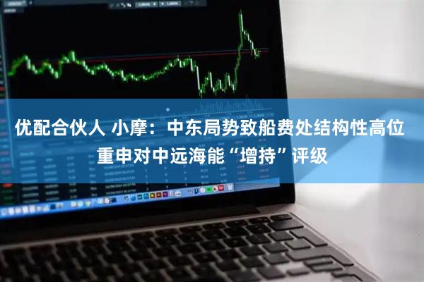 优配合伙人 小摩：中东局势致船费处结构性高位 重申对中远海能“增持”评级