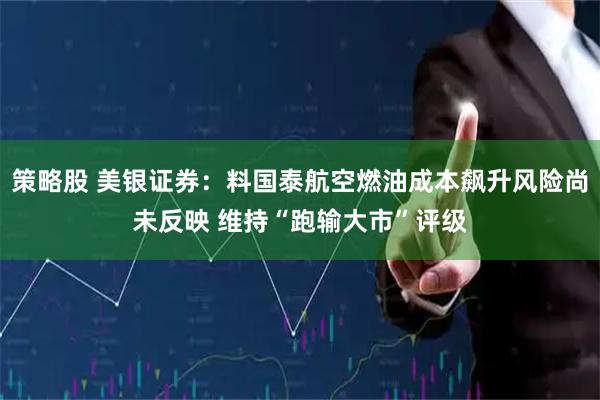 策略股 美银证券：料国泰航空燃油成本飙升风险尚未反映 维持“跑输大市”评级