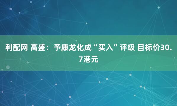 利配网 高盛：予康龙化成“买入”评级 目标价30.7港元