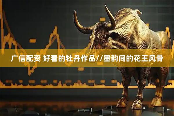 广信配资 好看的牡丹作品//墨韵间的花王风骨