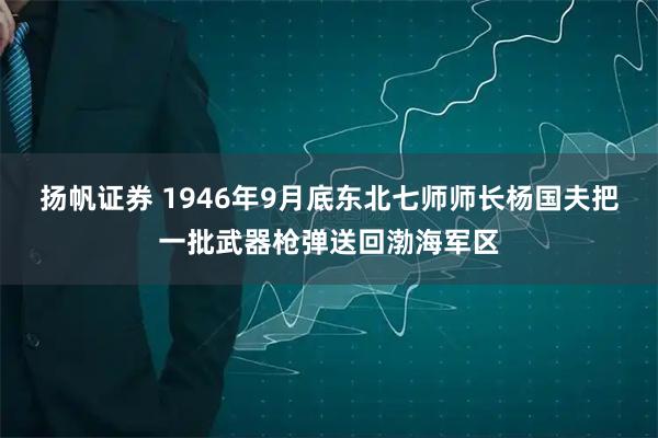 扬帆证券 1946年9月底东北七师师长杨国夫把一批武器枪弹送回渤海军区