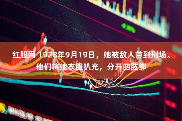 红股网 1928年9月19日,她被敌人带到刑场。他们将她衣服扒光,分开四肢绑